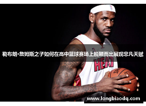 勒布朗·詹姆斯之子如何在高中篮球赛场上脱颖而出展现非凡天赋