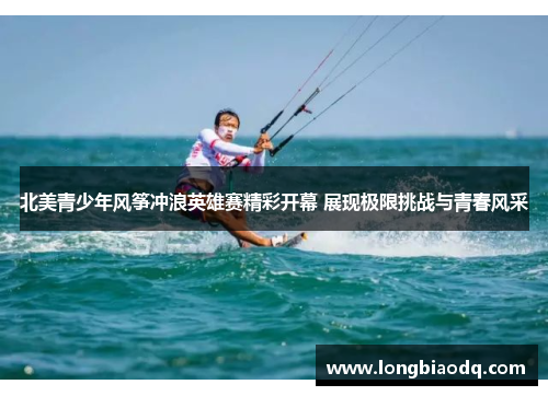 北美青少年风筝冲浪英雄赛精彩开幕 展现极限挑战与青春风采