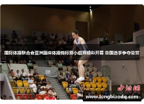 国际体操联合会亚洲蹦床体操锦标赛小组赛精彩开幕 各国选手争夺荣誉