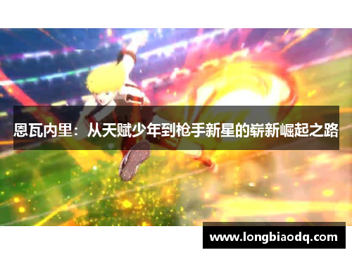 恩瓦内里：从天赋少年到枪手新星的崭新崛起之路