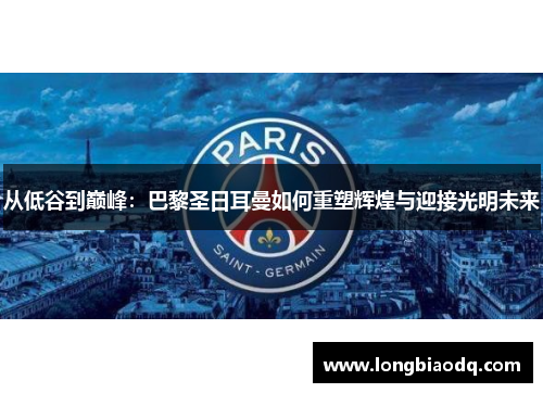 从低谷到巅峰：巴黎圣日耳曼如何重塑辉煌与迎接光明未来