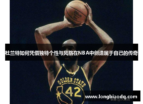 杜兰特如何凭借独特个性与风格在NBA中创造属于自己的传奇