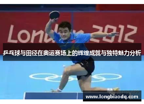乒乓球与田径在奥运赛场上的辉煌成就与独特魅力分析