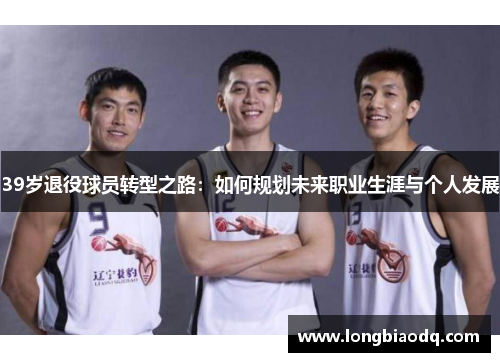 39岁退役球员转型之路：如何规划未来职业生涯与个人发展