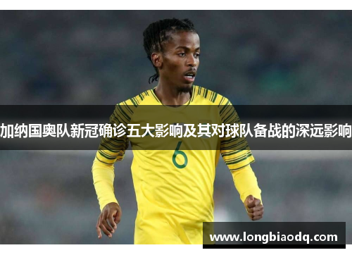 加纳国奥队新冠确诊五大影响及其对球队备战的深远影响