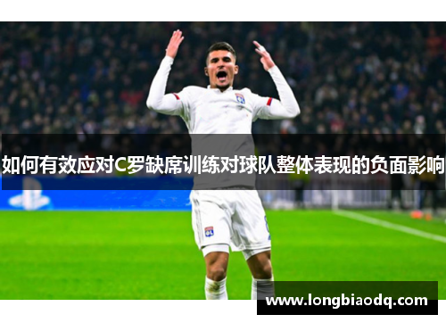 如何有效应对C罗缺席训练对球队整体表现的负面影响
