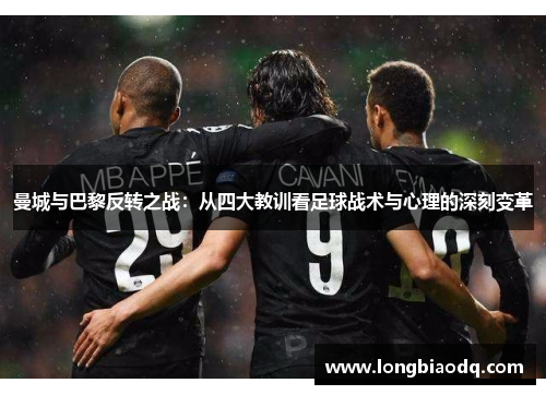 曼城与巴黎反转之战：从四大教训看足球战术与心理的深刻变革