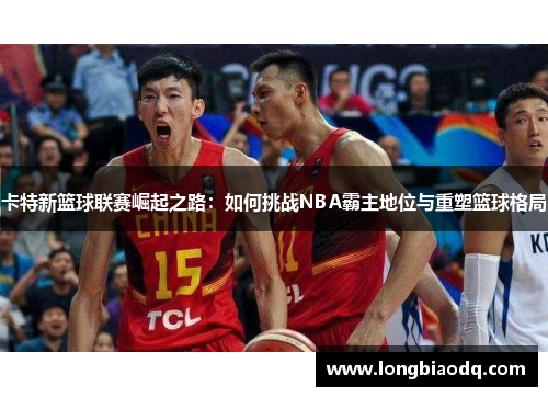 卡特新篮球联赛崛起之路：如何挑战NBA霸主地位与重塑篮球格局