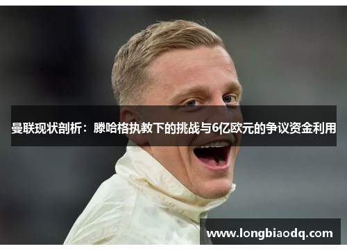 曼联现状剖析：滕哈格执教下的挑战与6亿欧元的争议资金利用