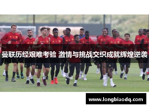 曼联历经艰难考验 激情与挑战交织成就辉煌逆袭