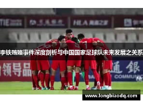 李铁贿赂事件深度剖析与中国国家足球队未来发展之关系