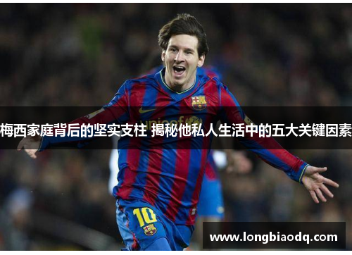 梅西家庭背后的坚实支柱 揭秘他私人生活中的五大关键因素