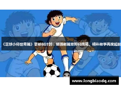 《足球小将世青篇》更新倒计时：最强新篇章即将揭幕，精彩故事再度起航