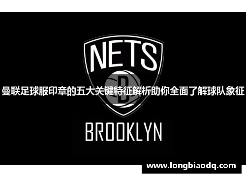 曼联足球服印章的五大关键特征解析助你全面了解球队象征