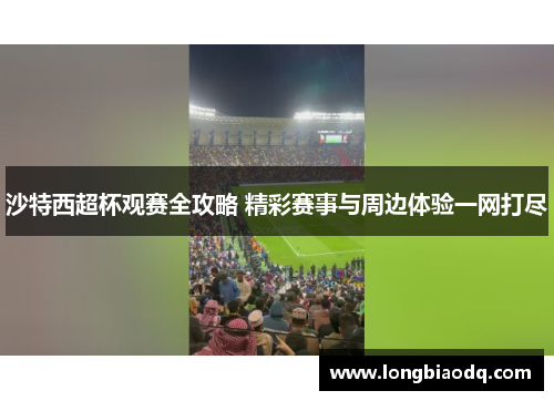 沙特西超杯观赛全攻略 精彩赛事与周边体验一网打尽