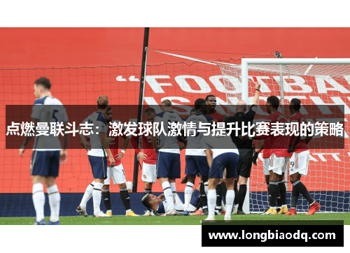 点燃曼联斗志：激发球队激情与提升比赛表现的策略