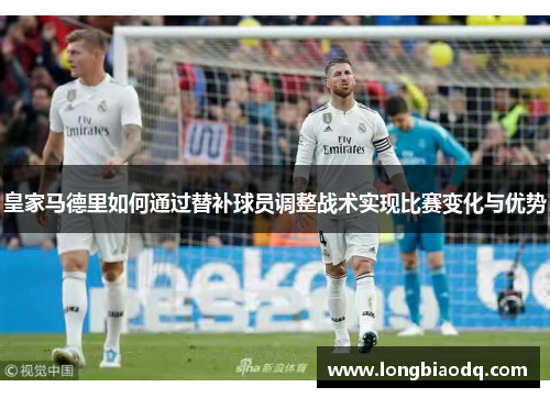 皇家马德里如何通过替补球员调整战术实现比赛变化与优势